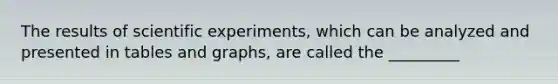 The results of scientific experiments, which can be analyzed and presented in tables and graphs, are called the _________