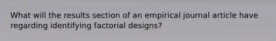 What will the results section of an empirical journal article have regarding identifying factorial designs?