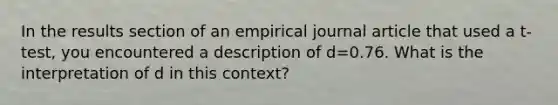 In the results section of an empirical journal article that used a t-test, you encountered a description of d=0.76. What is the interpretation of d in this context?