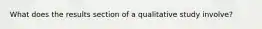 What does the results section of a qualitative study involve?