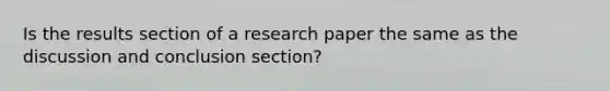 Is the results section of a research paper the same as the discussion and conclusion section?