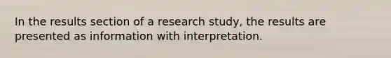 In the results section of a research study, the results are presented as information with interpretation.