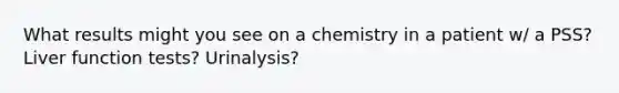 What results might you see on a chemistry in a patient w/ a PSS? Liver function tests? Urinalysis?