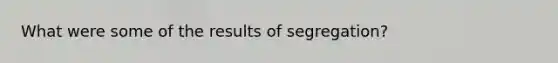 What were some of the results of segregation?