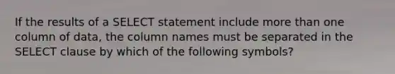 If the results of a SELECT statement include <a href='https://www.questionai.com/knowledge/keWHlEPx42-more-than' class='anchor-knowledge'>more than</a> one column of data, the column names must be separated in the SELECT clause by which of the following symbols?