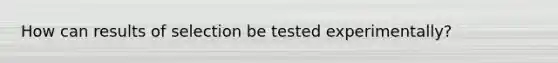 How can results of selection be tested experimentally?