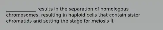 _____________ results in the separation of homologous chromosomes, resulting in haploid cells that contain sister chromatids and setting the stage for meiosis II.