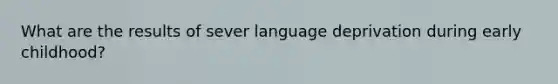 What are the results of sever language deprivation during early childhood?