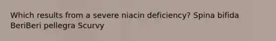 Which results from a severe niacin deficiency? Spina bifida BeriBeri pellegra Scurvy