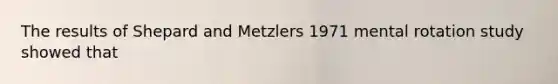 The results of Shepard and Metzlers 1971 mental rotation study showed that