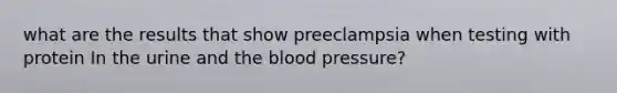 what are the results that show preeclampsia when testing with protein In the urine and the blood pressure?