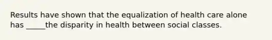 Results have shown that the equalization of health care alone has _____the disparity in health between social classes.