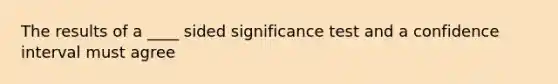 The results of a ____ sided significance test and a confidence interval must agree