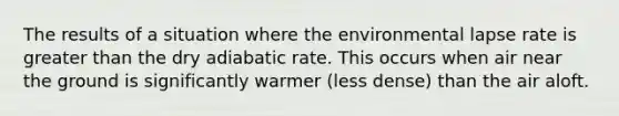 The results of a situation where the environmental lapse rate is greater than the dry adiabatic rate. This occurs when air near the ground is significantly warmer (less dense) than the air aloft.