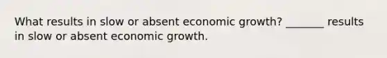 What results in slow or absent economic​ growth? ​_______ results in slow or absent economic growth.