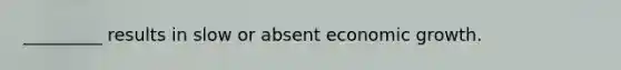 ​_________ results in slow or absent economic growth.