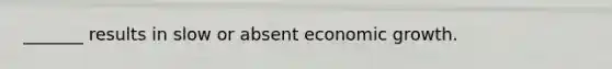 _______ results in slow or absent economic growth.