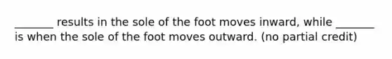 _______ results in the sole of the foot moves inward, while _______ is when the sole of the foot moves outward. (no partial credit)