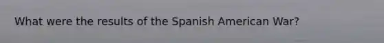 What were the results of the Spanish American War?