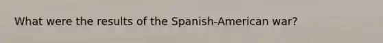 What were the results of the Spanish-American war?