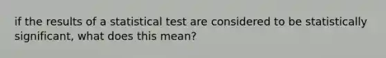 if the results of a statistical test are considered to be statistically significant, what does this mean?