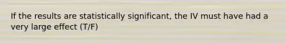 If the results are statistically significant, the IV must have had a very large effect (T/F)