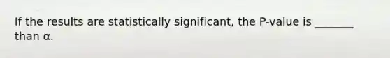 If the results are statistically significant, the P-value is _______ than α.