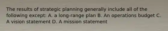 The results of strategic planning generally include all of the following except: A. a long-range plan B. An operations budget C. A vision statement D. A mission statement