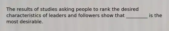 The results of studies asking people to rank the desired characteristics of leaders and followers show that _________ is the most desirable.