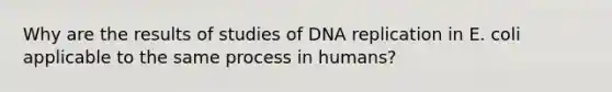 Why are the results of studies of <a href='https://www.questionai.com/knowledge/kofV2VQU2J-dna-replication' class='anchor-knowledge'>dna replication</a> in E. coli applicable to the same process in humans?