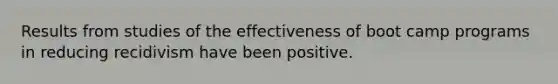 Results from studies of the effectiveness of boot camp programs in reducing recidivism have been positive.