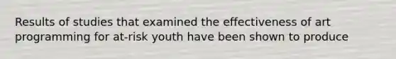Results of studies that examined the effectiveness of art programming for at-risk youth have been shown to produce