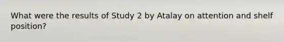 What were the results of Study 2 by Atalay on attention and shelf position?