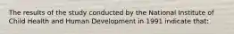 The results of the study conducted by the National Institute of Child Health and Human Development in 1991 indicate that: