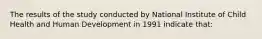 The results of the study conducted by National Institute of Child Health and Human Development in 1991 indicate that: