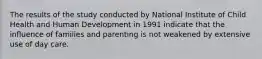 The results of the study conducted by National Institute of Child Health and Human Development in 1991 indicate that the influence of families and parenting is not weakened by extensive use of day care.