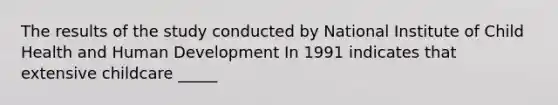 The results of the study conducted by National Institute of Child Health and Human Development In 1991 indicates that extensive childcare _____