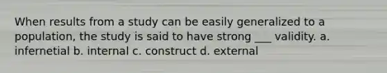 When results from a study can be easily generalized to a population, the study is said to have strong ___ validity. a. infernetial b. internal c. construct d. external