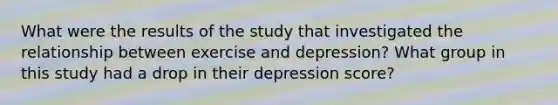 What were the results of the study that investigated the relationship between exercise and depression? What group in this study had a drop in their depression score?