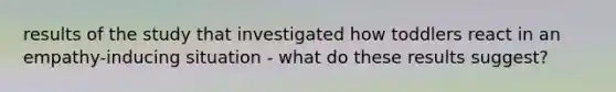 results of the study that investigated how toddlers react in an empathy-inducing situation - what do these results suggest?