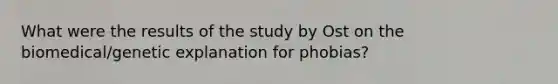 What were the results of the study by Ost on the biomedical/genetic explanation for phobias?