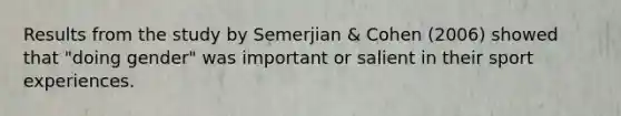 Results from the study by Semerjian & Cohen (2006) showed that "doing gender" was important or salient in their sport experiences.