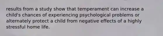 results from a study show that temperament can increase a child's chances of experiencing psychological problems or alternately protect a child from negative effects of a highly stressful home life.