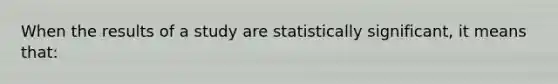 When the results of a study are statistically significant, it means that: