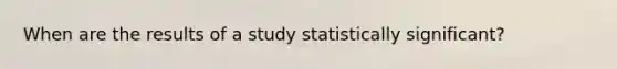 When are the results of a study statistically significant?