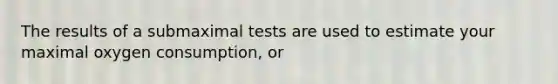 The results of a submaximal tests are used to estimate your maximal oxygen consumption, or