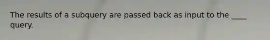 The results of a subquery are passed back as input to the ____ query.