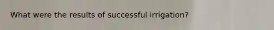 What were the results of successful irrigation?