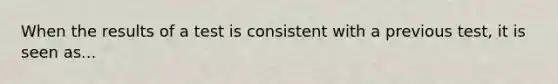 When the results of a test is consistent with a previous test, it is seen as...