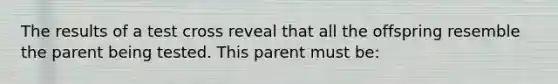 The results of a test cross reveal that all the offspring resemble the parent being tested. This parent must be: